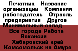 Печатник › Название организации ­ Компания-работодатель › Отрасль предприятия ­ Другое › Минимальный оклад ­ 1 - Все города Работа » Вакансии   . Хабаровский край,Комсомольск-на-Амуре г.